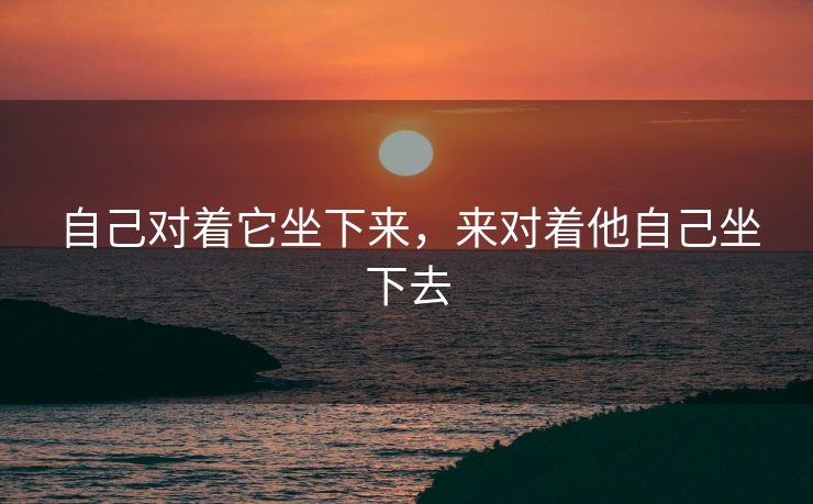 自己对着它坐下来，来对着他自己坐下去
