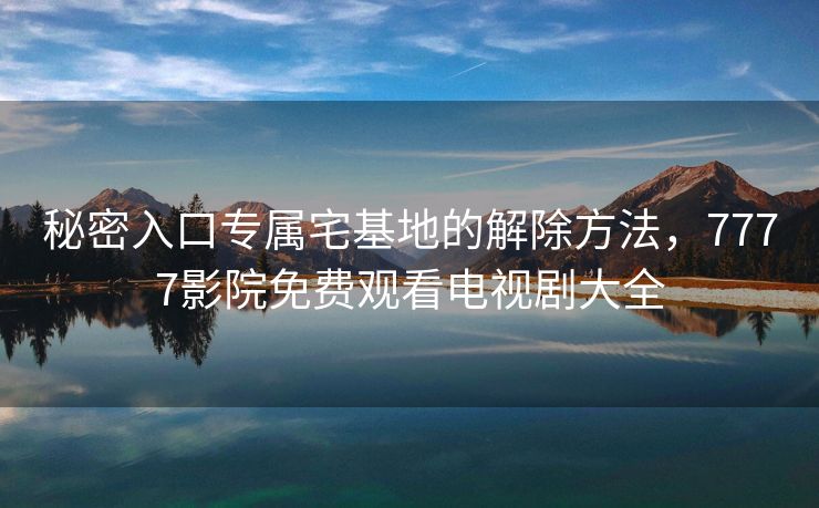 秘密入口专属宅基地的解除方法，7777影院免费观看电视剧大全
