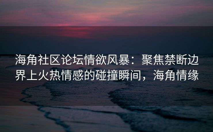 海角社区论坛情欲风暴：聚焦禁断边界上火热情感的碰撞瞬间，海角情缘