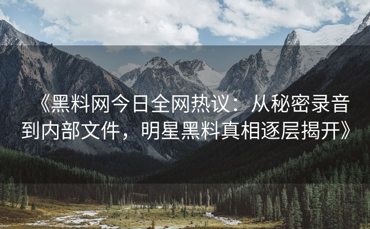 《黑料网今日全网热议：从秘密录音到内部文件，明星黑料真相逐层揭开》
