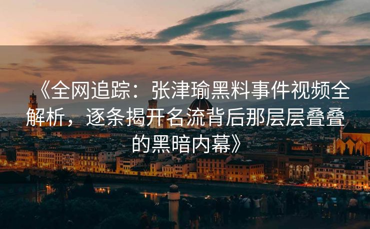 《全网追踪：张津瑜黑料事件视频全解析，逐条揭开名流背后那层层叠叠的黑暗内幕》