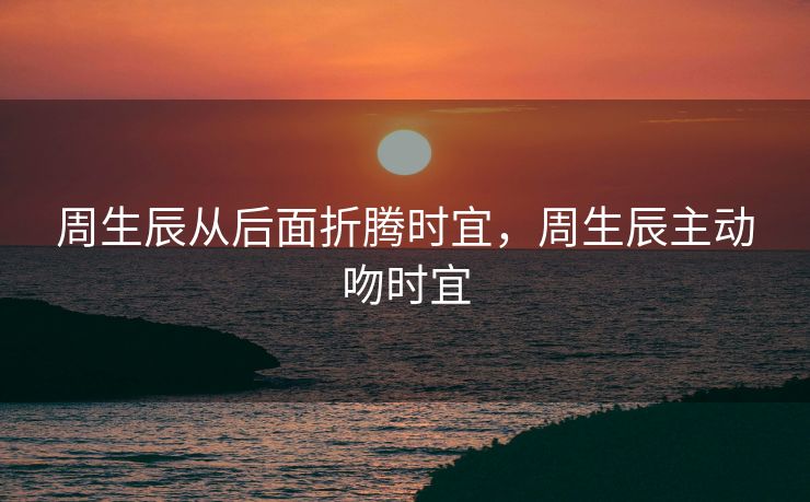 周生辰从后面折腾时宜，周生辰主动吻时宜