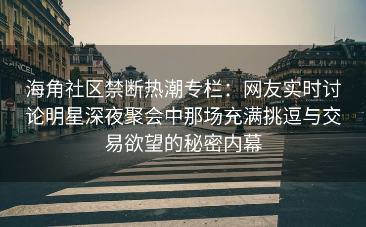 海角社区禁断热潮专栏：网友实时讨论明星深夜聚会中那场充满挑逗与交易欲望的秘密内幕