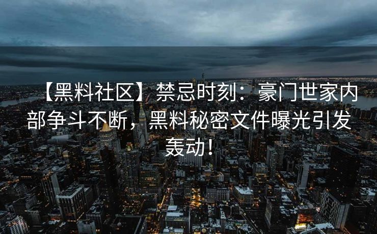 【黑料社区】禁忌时刻：豪门世家内部争斗不断，黑料秘密文件曝光引发轰动！