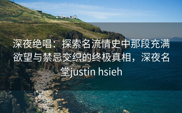 深夜绝唱：探索名流情史中那段充满欲望与禁忌交织的终极真相，深夜名堂justin hsieh