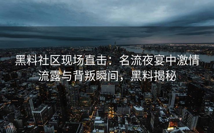 黑料社区现场直击：名流夜宴中激情流露与背叛瞬间，黑料揭秘
