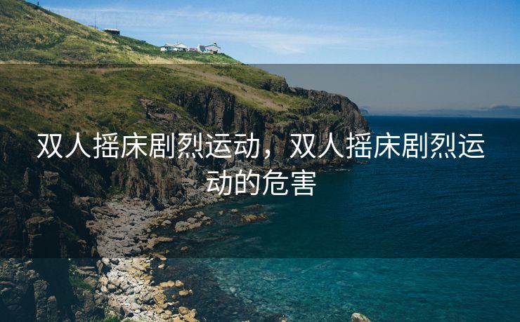 双人摇床剧烈运动，双人摇床剧烈运动的危害