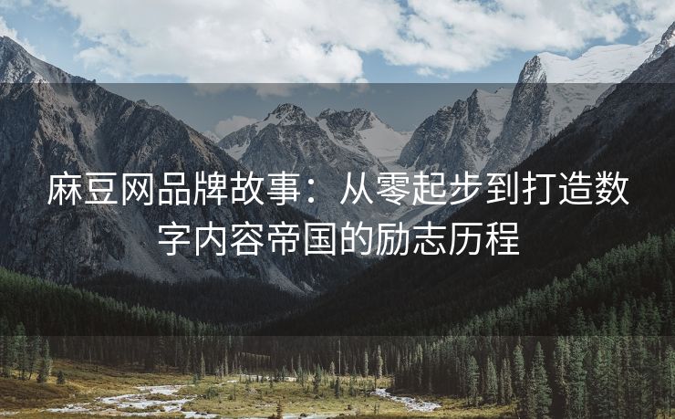 麻豆网品牌故事：从零起步到打造数字内容帝国的励志历程
