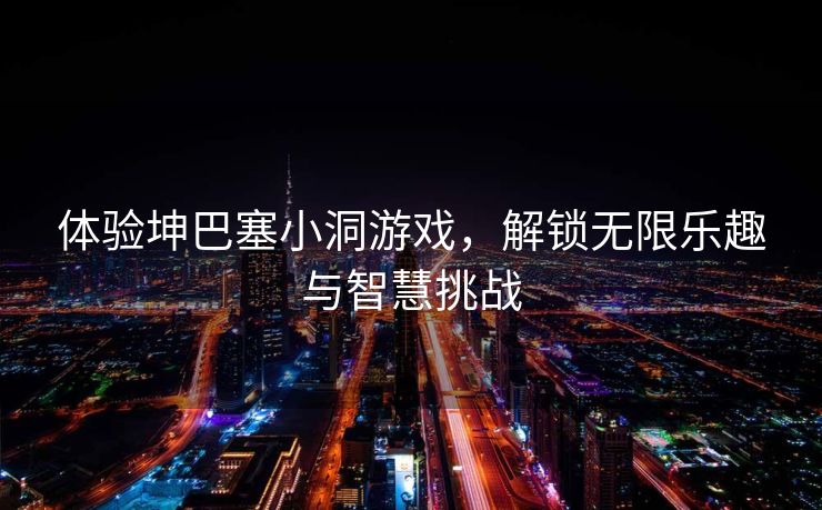 体验坤巴塞小洞游戏，解锁无限乐趣与智慧挑战