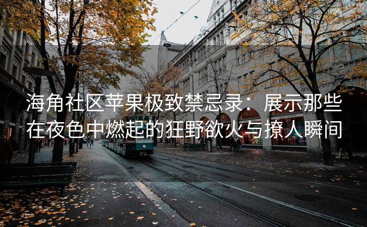 海角社区苹果极致禁忌录：展示那些在夜色中燃起的狂野欲火与撩人瞬间