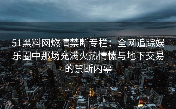 51黑料网燃情禁断专栏：全网追踪娱乐圈中那场充满火热情愫与地下交易的禁断内幕