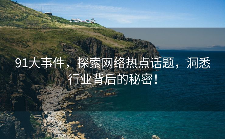 91大事件，探索网络热点话题，洞悉行业背后的秘密！