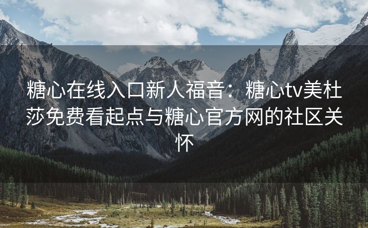 糖心在线入口新人福音：糖心tv美杜莎免费看起点与糖心官方网的社区关怀