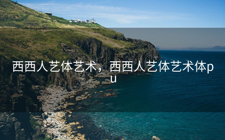 西西人艺体艺术，西西人艺体艺术体pu