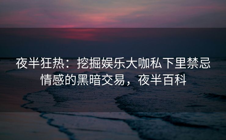夜半狂热：挖掘娱乐大咖私下里禁忌情感的黑暗交易，夜半百科