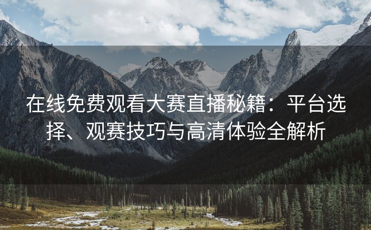 在线免费观看大赛直播秘籍：平台选择、观赛技巧与高清体验全解析