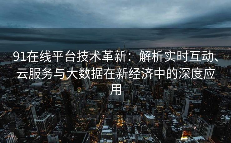91在线平台技术革新：解析实时互动、云服务与大数据在新经济中的深度应用