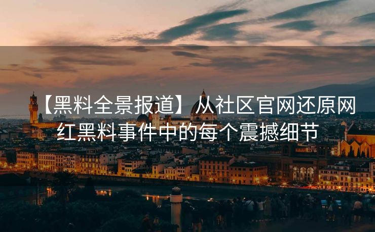 【黑料全景报道】从社区官网还原网红黑料事件中的每个震撼细节