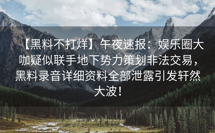 【黑料不打烊】午夜速报：娱乐圈大咖疑似联手地下势力策划非法交易，黑料录音详细资料全部泄露引发轩然大波！