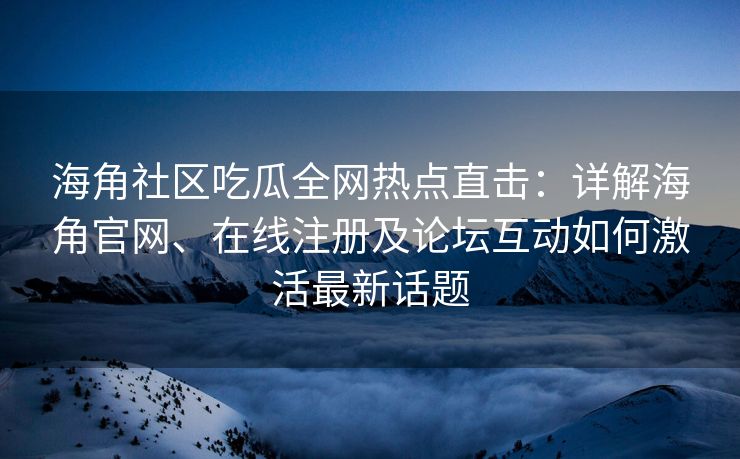 海角社区吃瓜全网热点直击：详解海角官网、在线注册及论坛互动如何激活最新话题