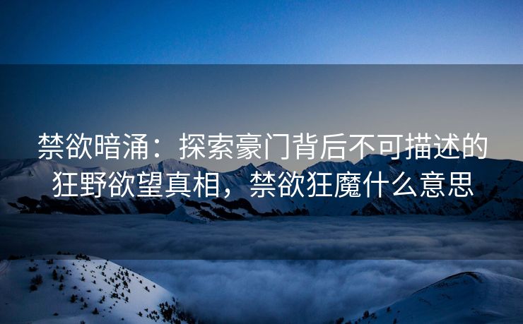 禁欲暗涌：探索豪门背后不可描述的狂野欲望真相，禁欲狂魔什么意思
