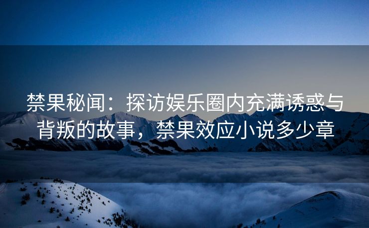 禁果秘闻：探访娱乐圈内充满诱惑与背叛的故事，禁果效应小说多少章