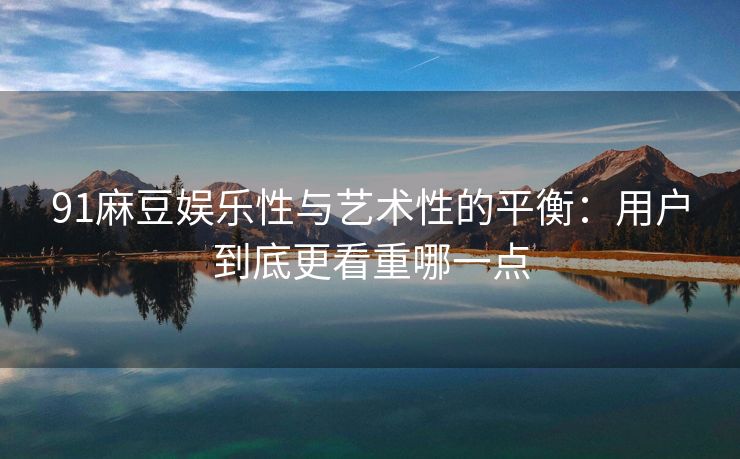 91麻豆娱乐性与艺术性的平衡：用户到底更看重哪一点