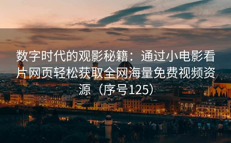 数字时代的观影秘籍：通过小电影看片网页轻松获取全网海量免费视频资源（序号125）