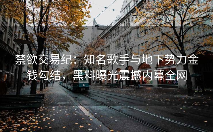 禁欲交易纪：知名歌手与地下势力金钱勾结，黑料曝光震撼内幕全网