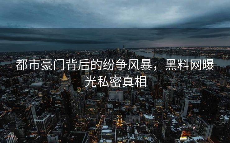 都市豪门背后的纷争风暴，黑料网曝光私密真相