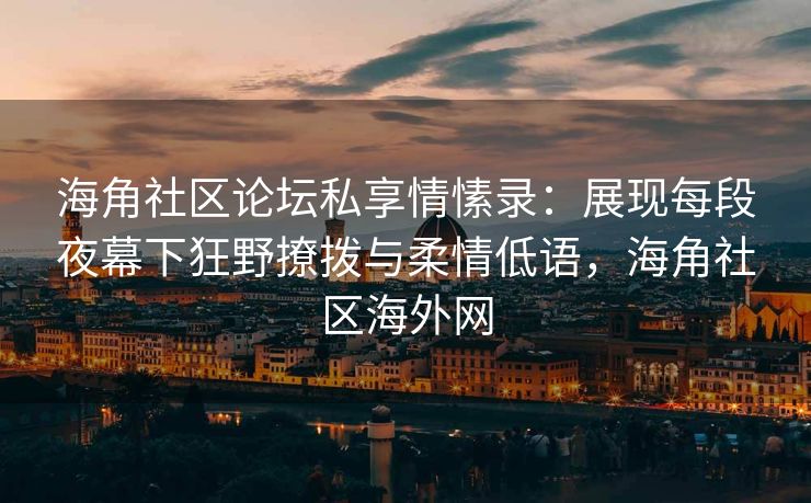 海角社区论坛私享情愫录：展现每段夜幕下狂野撩拨与柔情低语，海角社区海外网