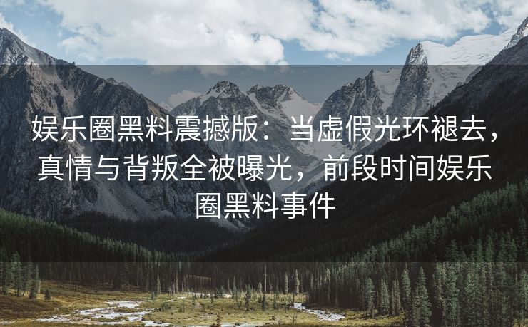 娱乐圈黑料震撼版：当虚假光环褪去，真情与背叛全被曝光，前段时间娱乐圈黑料事件