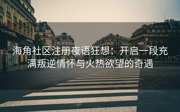 海角社区注册夜语狂想：开启一段充满叛逆情怀与火热欲望的奇遇