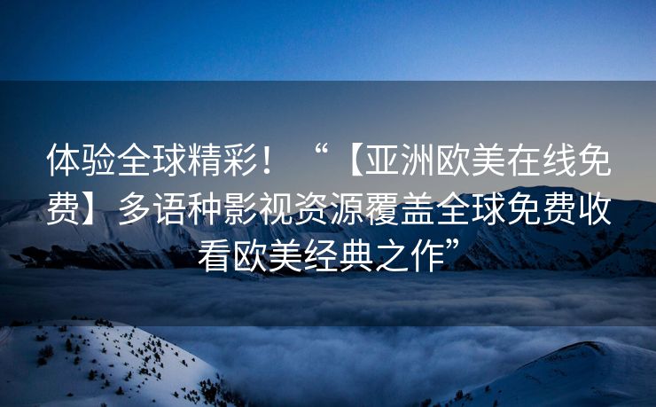体验全球精彩！“【亚洲欧美在线免费】多语种影视资源覆盖全球免费收看欧美经典之作”