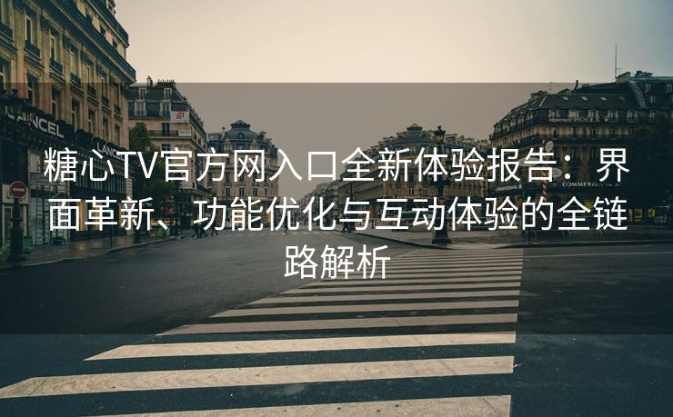 糖心TV官方网入口全新体验报告：界面革新、功能优化与互动体验的全链路解析