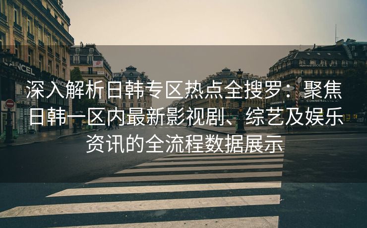 深入解析日韩专区热点全搜罗：聚焦日韩一区内最新影视剧、综艺及娱乐资讯的全流程数据展示
