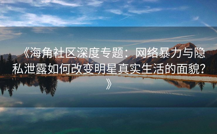 《海角社区深度专题：网络暴力与隐私泄露如何改变明星真实生活的面貌？》