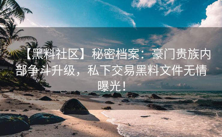 【黑料社区】秘密档案：豪门贵族内部争斗升级，私下交易黑料文件无情曝光！