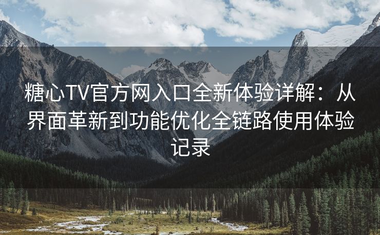 糖心TV官方网入口全新体验详解：从界面革新到功能优化全链路使用体验记录