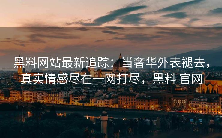 黑料网站最新追踪：当奢华外表褪去，真实情感尽在一网打尽，黑料 官网