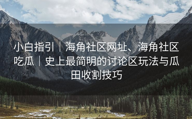 小白指引｜海角社区网址、海角社区吃瓜｜史上最简明的讨论区玩法与瓜田收割技巧