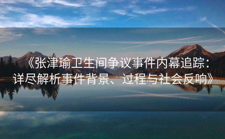 《张津瑜卫生间争议事件内幕追踪：详尽解析事件背景、过程与社会反响》