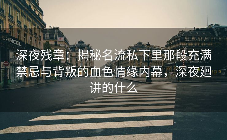 深夜残章：揭秘名流私下里那段充满禁忌与背叛的血色情缘内幕，深夜廻讲的什么