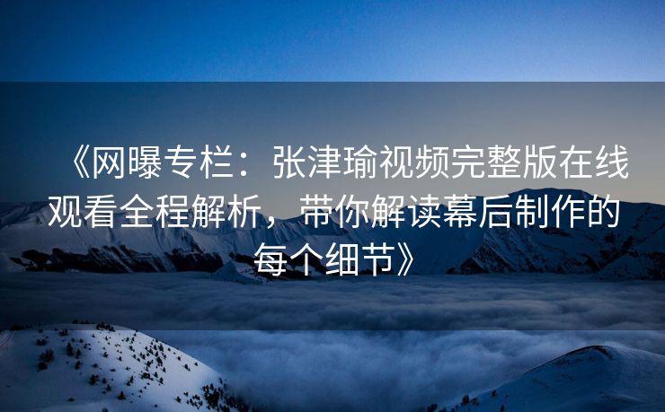 《网曝专栏：张津瑜视频完整版在线观看全程解析，带你解读幕后制作的每个细节》