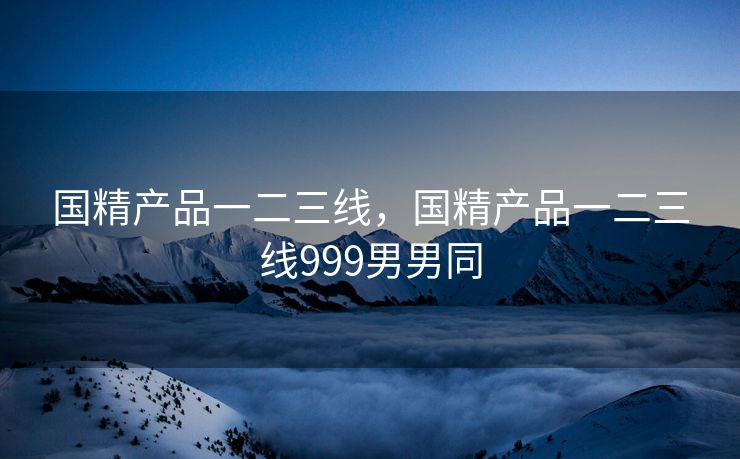 国精产品一二三线，国精产品一二三线999男男同