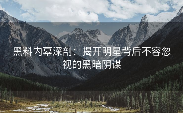 黑料内幕深剖：揭开明星背后不容忽视的黑暗阴谋