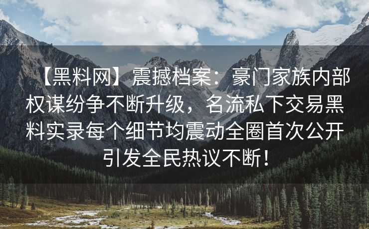 【黑料网】震撼档案：豪门家族内部权谋纷争不断升级，名流私下交易黑料实录每个细节均震动全圈首次公开引发全民热议不断！