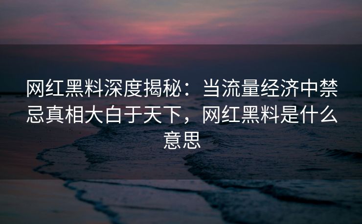 网红黑料深度揭秘：当流量经济中禁忌真相大白于天下，网红黑料是什么意思