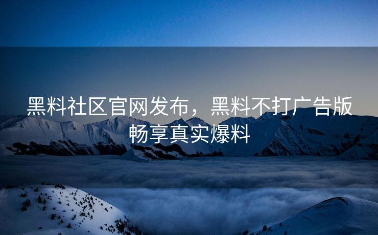 黑料社区官网发布，黑料不打广告版畅享真实爆料