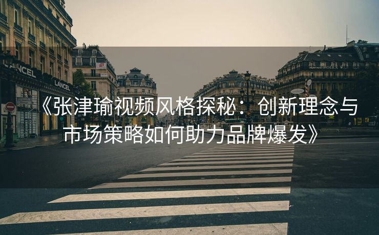 《张津瑜视频风格探秘：创新理念与市场策略如何助力品牌爆发》